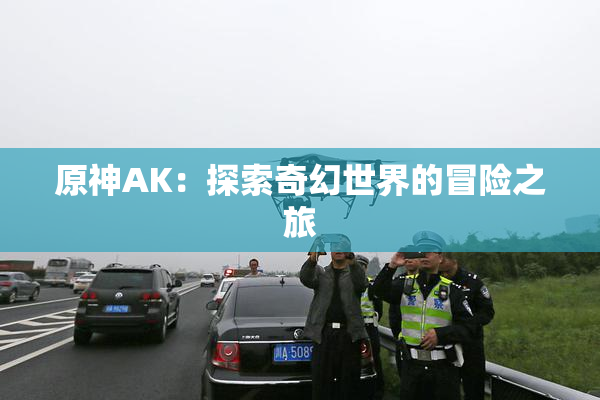 原神AK：探索奇幻世界的冒险之旅
