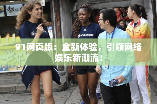91网页版：全新体验，引领网络娱乐新潮流！