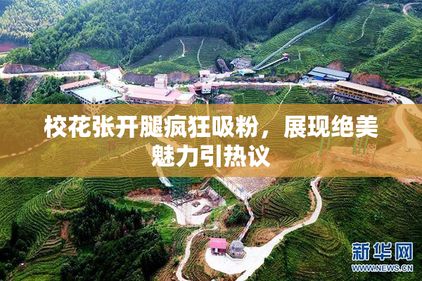 校花张开腿疯狂吸粉，展现绝美魅力引热议