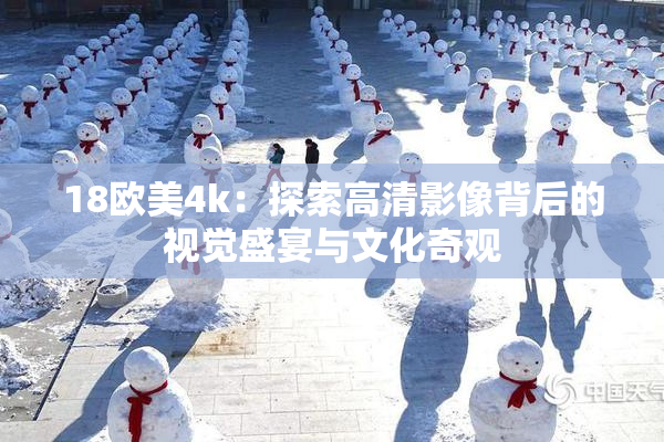 18欧美4k：探索高清影像背后的视觉盛宴与文化奇观