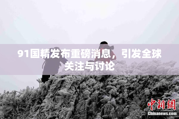 91国精发布重磅消息，引发全球关注与讨论