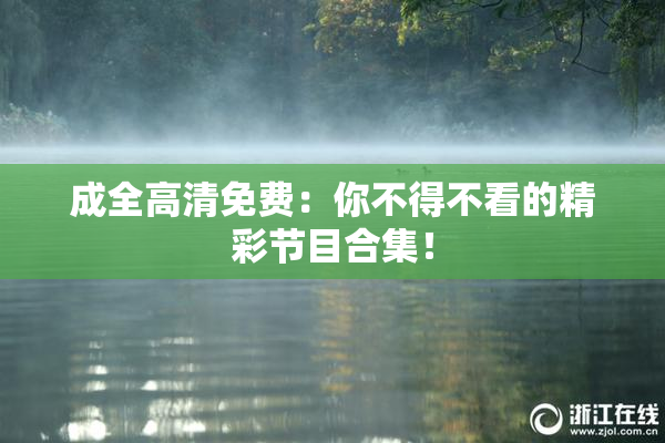 成全高清免费：你不得不看的精彩节目合集！