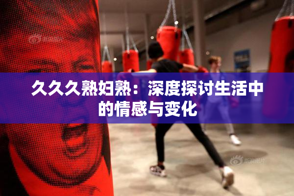 久久久熟妇熟：深度探讨生活中的情感与变化