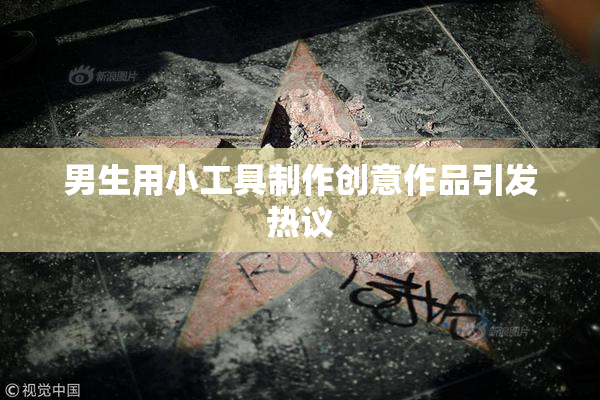 男生用小工具制作创意作品引发热议