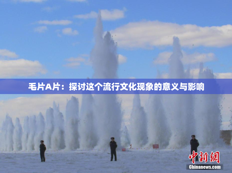 毛片A片：探讨这个流行文化现象的意义与影响