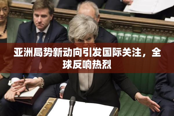 亚洲局势新动向引发国际关注，全球反响热烈