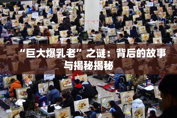 “巨大爆乳老”之谜：背后的故事与揭秘揭秘