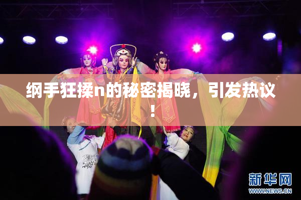 纲手狂揉n的秘密揭晓，引发热议！