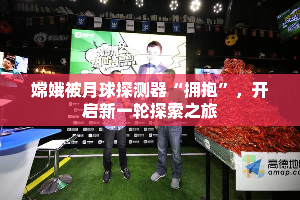 嫦娥被月球探测器“拥抱”，开启新一轮探索之旅