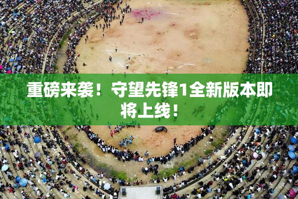 重磅来袭！守望先锋1全新版本即将上线！
