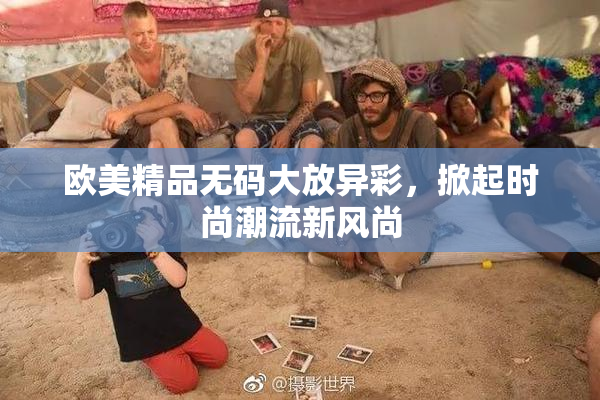欧美精品无码大放异彩，掀起时尚潮流新风尚