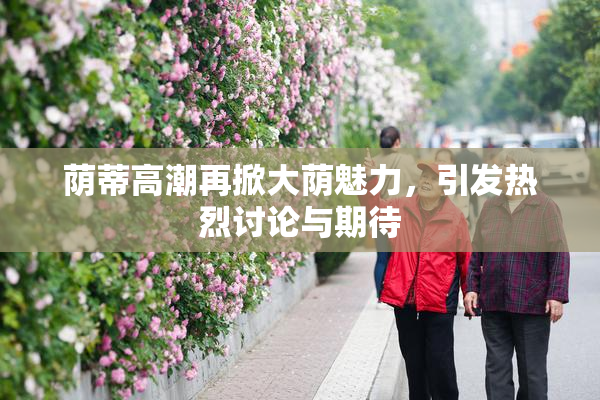 荫蒂高潮再掀大荫魅力，引发热烈讨论与期待