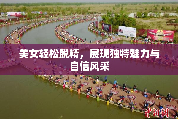 美女轻松脱精，展现独特魅力与自信风采