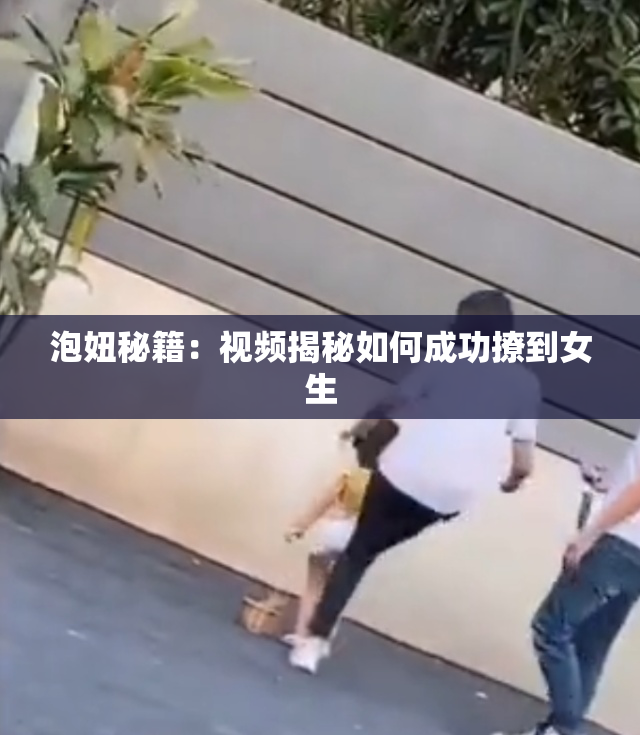 泡妞秘籍：视频揭秘如何成功撩到女生