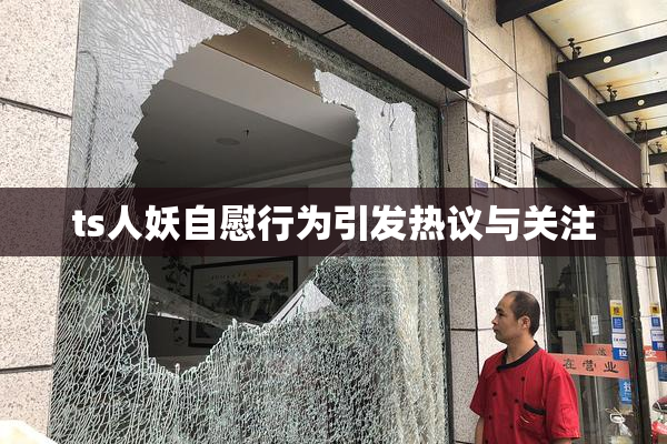 ts人妖自慰行为引发热议与关注