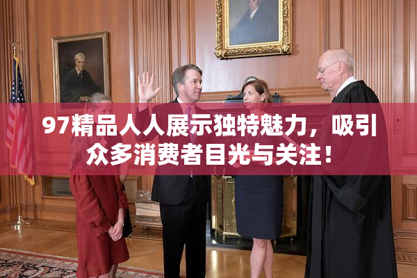 97精品人人展示独特魅力，吸引众多消费者目光与关注！