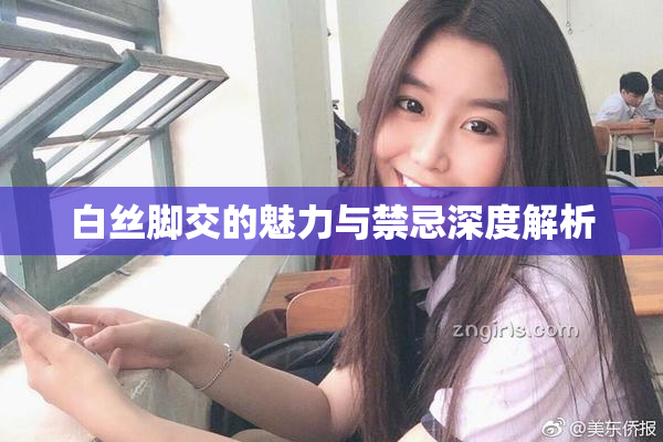 白丝脚交的魅力与禁忌深度解析