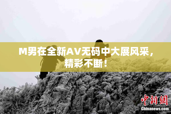 M男在全新AV无码中大展风采，精彩不断！