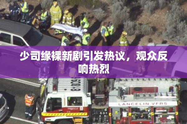 少司缘裸新剧引发热议，观众反响热烈
