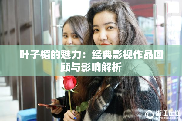 叶子楣的魅力：经典影视作品回顾与影响解析