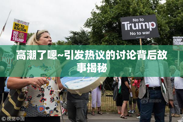 高潮了嗯~引发热议的讨论背后故事揭秘
