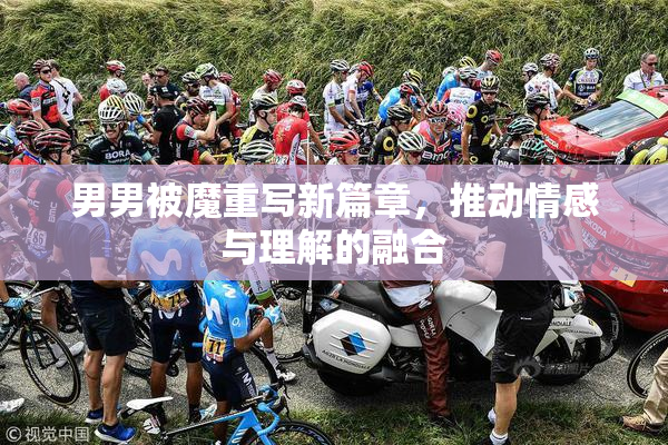 男男被魔重写新篇章，推动情感与理解的融合