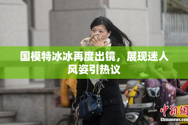 国模特冰冰再度出镜，展现迷人风姿引热议
