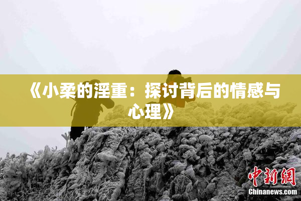 《小柔的淫重：探讨背后的情感与心理》