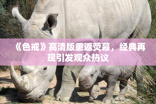 《色戒》高清版重返荧幕，经典再现引发观众热议