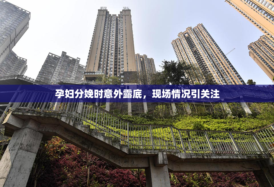 孕妇分娩时意外露底，现场情况引关注