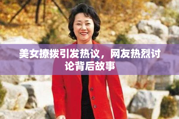 美女撩拨引发热议，网友热烈讨论背后故事