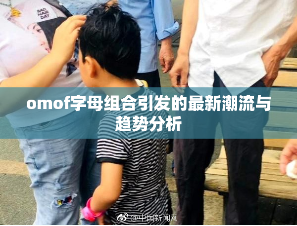 omof字母组合引发的最新潮流与趋势分析