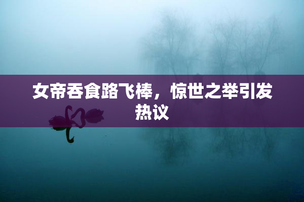女帝吞食路飞棒，惊世之举引发热议