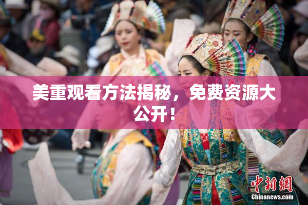 美重观看方法揭秘，免费资源大公开！