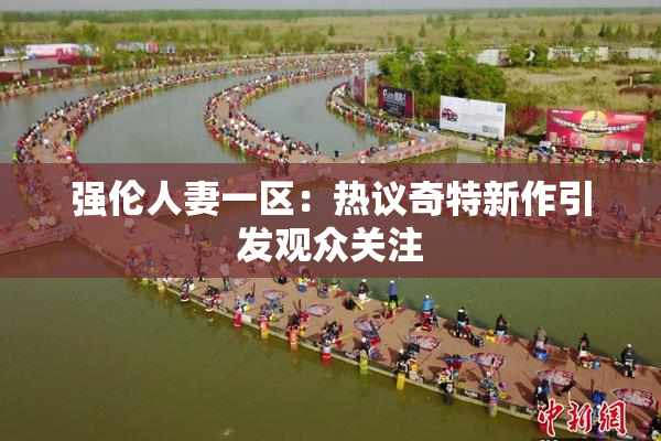 强伦人妻一区：热议奇特新作引发观众关注