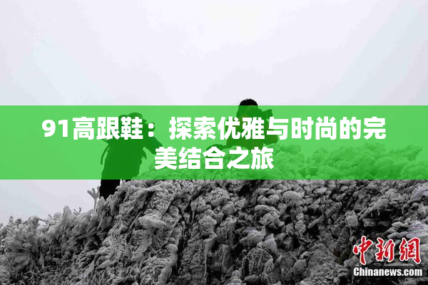 91高跟鞋：探索优雅与时尚的完美结合之旅