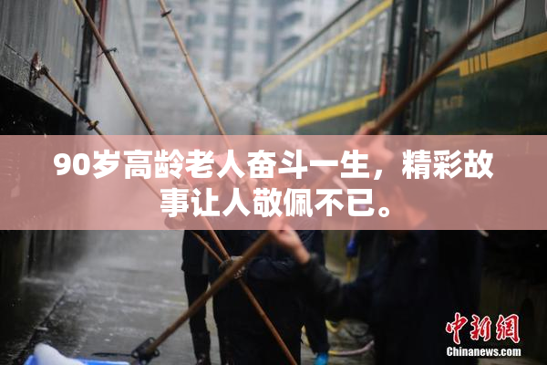 90岁高龄老人奋斗一生，精彩故事让人敬佩不已。