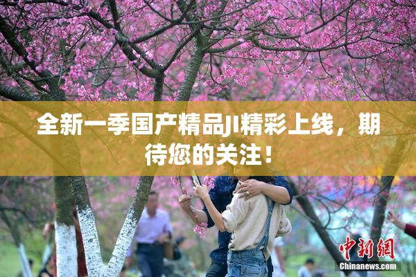 全新一季国产精品JI精彩上线，期待您的关注！