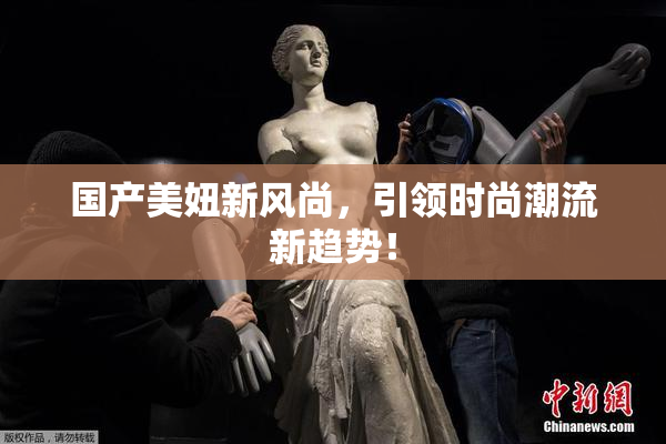 国产美妞新风尚，引领时尚潮流新趋势！