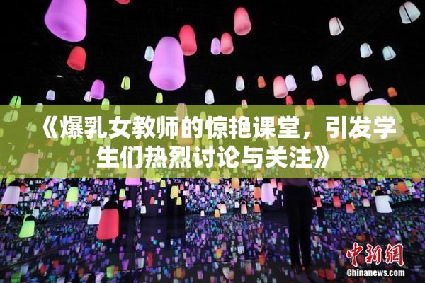 《爆乳女教师的惊艳课堂，引发学生们热烈讨论与关注》