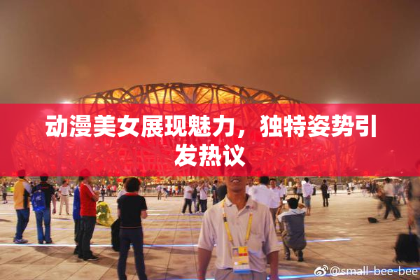 动漫美女展现魅力，独特姿势引发热议