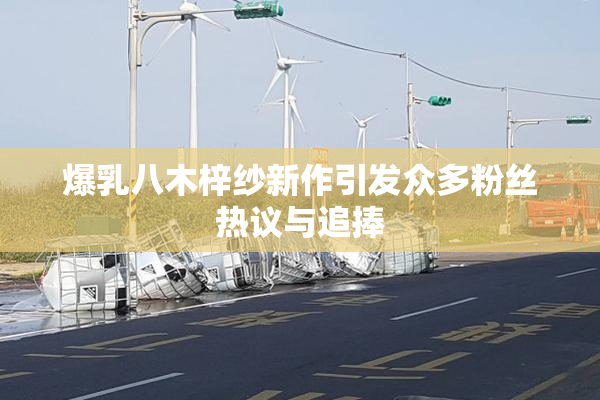 爆乳八木梓纱新作引发众多粉丝热议与追捧