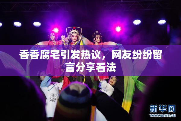 香香腐宅引发热议，网友纷纷留言分享看法