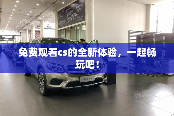 免费观看cs的全新体验，一起畅玩吧！