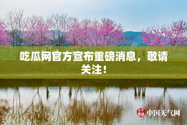 吃瓜网官方宣布重磅消息，敬请关注！
