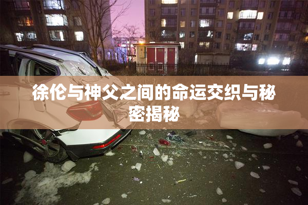 徐伦与神父之间的命运交织与秘密揭秘