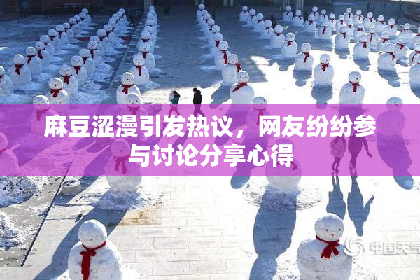 麻豆涩漫引发热议，网友纷纷参与讨论分享心得