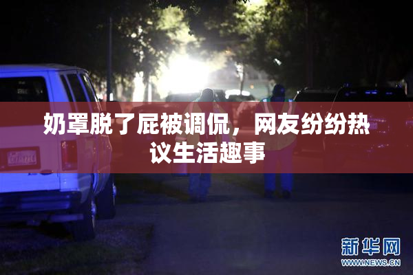 奶罩脱了屁被调侃，网友纷纷热议生活趣事