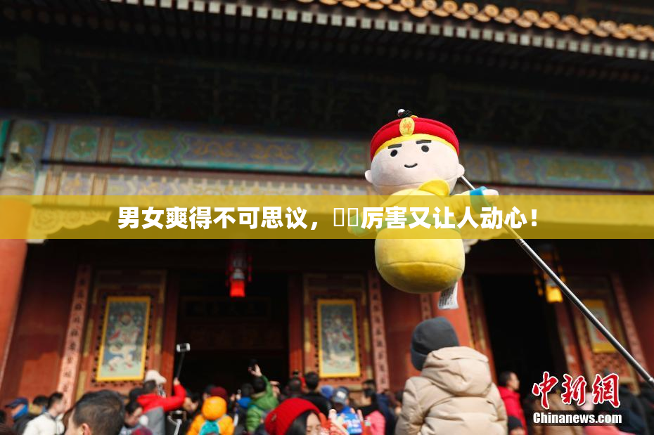 男女爽得不可思议，❌‌厉害又让人动心！