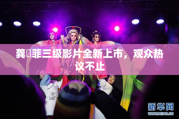 龚玥菲三级影片全新上市，观众热议不止